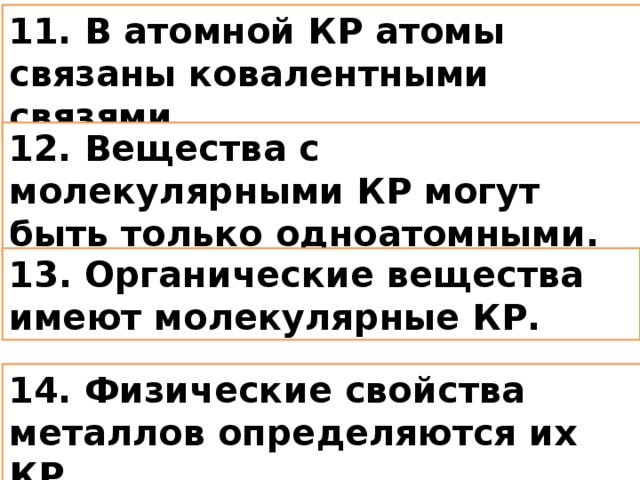 11. В атомной КР атомы связаны ковалентными связями. 12. Вещества с молекулярными КР могут быть только одноатомными. 13. Органические вещества имеют молекулярные КР. 14. Физические свойства металлов определяются их КР.