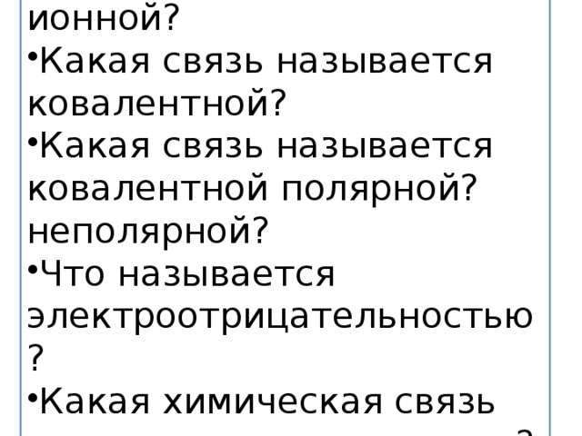 Какая связь называется ионной? Какая связь называется ковалентной? Какая связь называется ковалентной полярной? неполярной? Что называется электроотрицательностью? Какая химическая связь характерна для металлов?