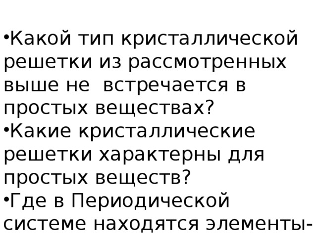 Какой тип кристаллической решетки из рассмотренных выше не встречается в простых веществах? Какие кристаллические решетки характерны для простых веществ? Где в Периодической системе находятся элементы-металлы и почему? Элементы-неметаллы и почему?