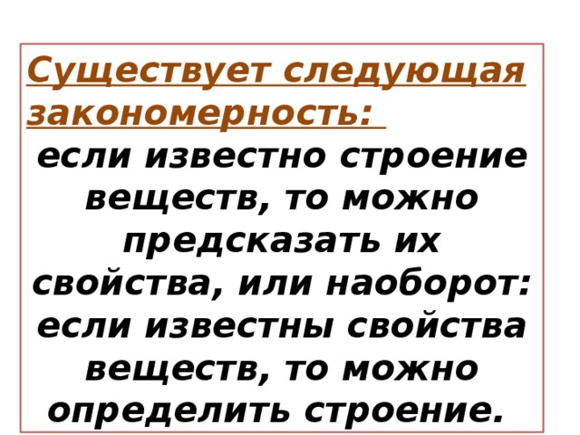 Существует следующая закономерность: если известно строение веществ, то можно предсказать их свойства, или наоборот: если известны свойства веществ, то можно определить строение.