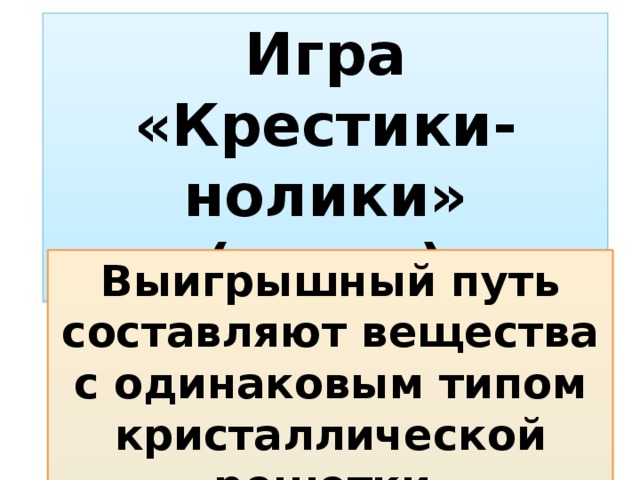 Игра «Крестики-нолики» (устно) Выигрышный путь составляют вещества с одинаковым типом кристаллической решетки.