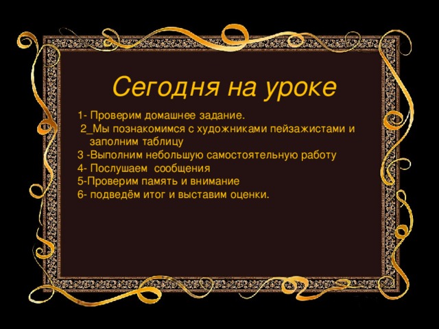 Сегодня на уроке 1- Проверим домашнее задание.  2_Мы познакомимся с художниками пейзажистами и  заполним таблицу 3 -Выполним небольшую самостоятельную работу 4- Послушаем сообщения 5-Проверим память и внимание 6- подведём итог и выставим оценки.