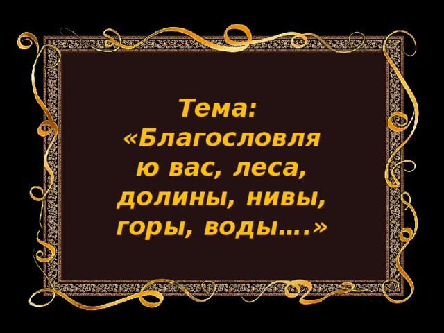 Тема: «Благословляю вас, леса, долины, нивы, горы, воды….»