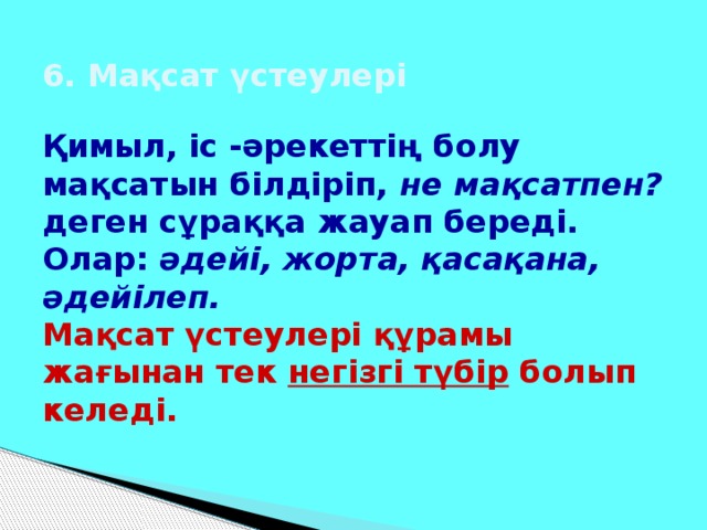 6. Мақсат үстеулері   Қимыл, іс -әрекеттің болу мақсатын білдіріп, не мақсатпен? деген сұраққа жауап береді. Олар: әдейі, жорта, қасақана, әдейілеп.  Мақсат үстеулері құрамы жағынан тек негізгі түбір болып келеді.