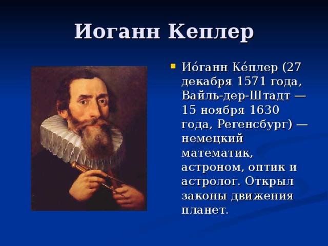 Ио́ганн Ке́плер (27 декабря 1571 года, Вайль-дер-Штадт — 15 ноября 1630 года, Регенсбург) — немецкий математик, астроном, оптик и астролог. Открыл законы движения планет.