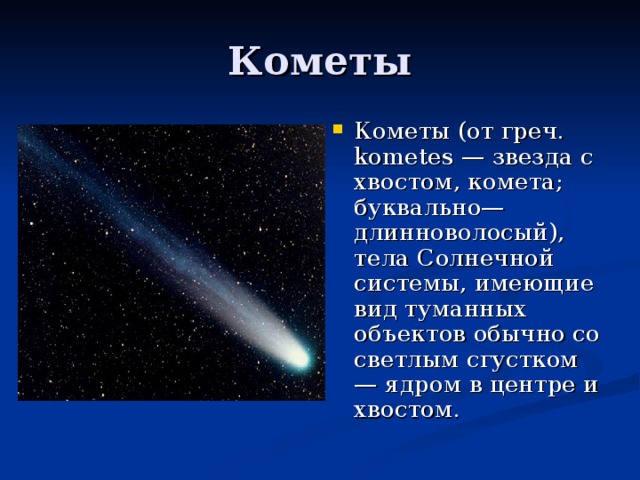 Кометы (от греч. kometes — звезда с хвостом, комета; буквально—длинноволосый), тела Солнечной системы, имеющие вид туманных объектов обычно со светлым сгустком — ядром в центре и хвостом.