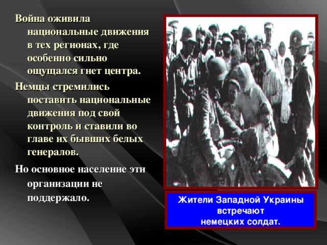 Война оживила национальные движения в тех регионах, где особенно сильно ощущался гнет центра. Немцы стремились поставить национальные движения под свой контроль и ставили во главе их бывших белых генералов. Но основное население эти организации не поддержало. Жители Западной Украины встречают немецких солдат.