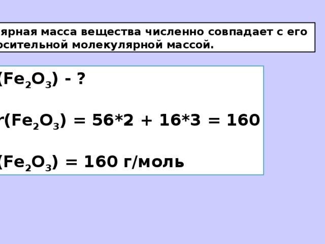 Молярная масса вещества численно совпадает с его относительной молекулярной массой. M(Fe 2 O 3 ) - ?  Mr(Fe 2 O 3 ) = 56*2 + 16*3 = 160  M(Fe 2 O 3 ) = 160 г/моль