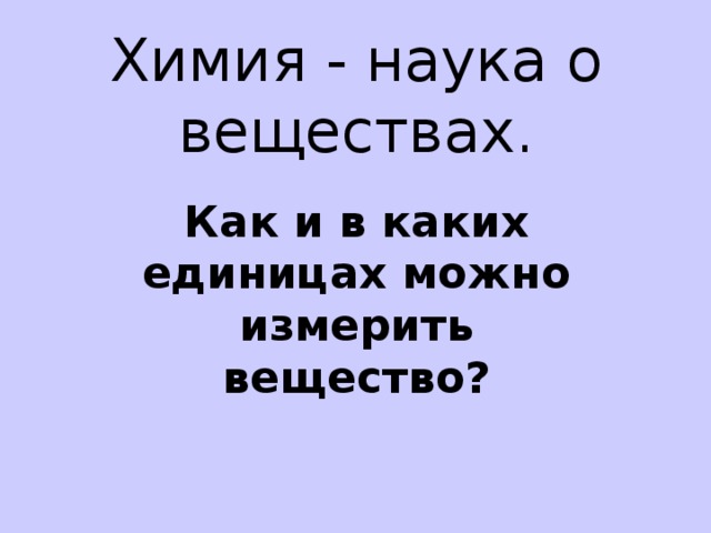 Химия - наука о веществах. Как и в каких единицах можно измерить вещество?