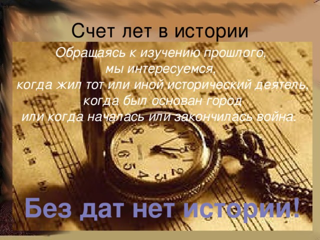 Счет лет в истории Обращаясь к изучению прошлого, мы интересуемся, когда жил тот или иной исторический деятель,  когда был основан город или когда началась или закончилась война . Без дат нет истории!