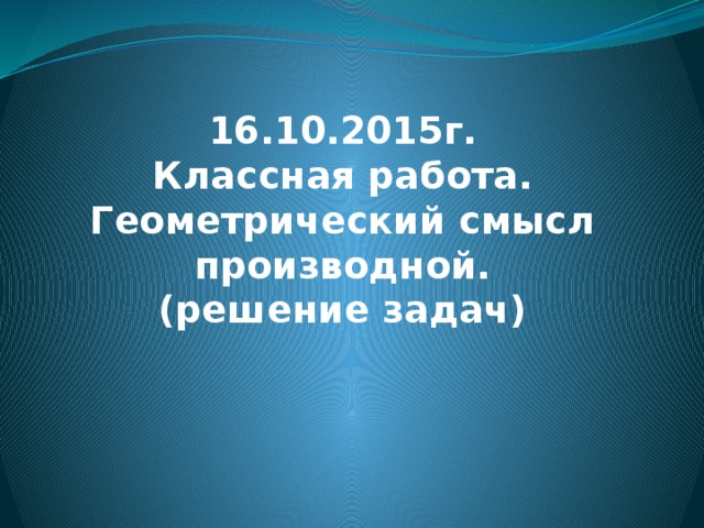 16.10.2015г.  Классная работа.  Геометрический смысл производной.  (решение задач)