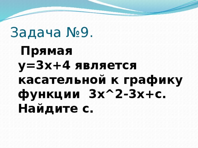 Задача №9.  Прямая  y=3x+4 является касательной к графику функции  3x^2-3x+c. Найдите c.