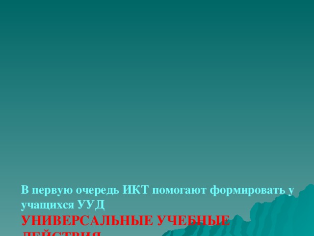 В первую очередь ИКТ помогают формировать у учащихся УУД  УНИВЕРСАЛЬНЫЕ УЧЕБНЫЕ ДЕЙСТВИЯ  (УУД)  это совокупность способов действий учащегося, обеспечивающих его способность к самостоятельному усвоению новых знаний и умений, включая организацию этого процесса