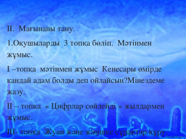 ІІ. Мағынаны тану. 1.Оқушыларды 3 топқа бөліп. Мәтінмен жұмыс. І –топқа мәтінмен жұмыс Кенесары өмірде қандай адам болды деп ойлайсың?Мінездеме жазу. ІІ – топқа « Цифрлар сөйлейді » жылдармен жұмыс. ІІІ- топқа Жуан және жіңішке сұрақтар құру.