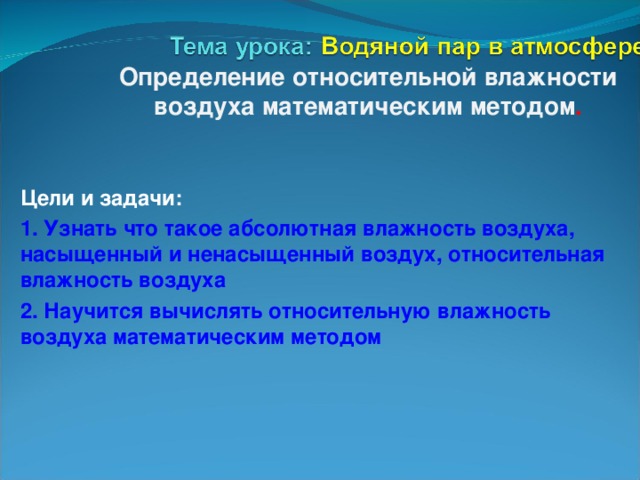 Определение относительной влажности воздуха математическим методом . Цели  и задачи: 1. Узнать что такое абсолютная влажность воздуха, насыщенный и ненасыщенный воздух, относительная влажность воздуха 2. Научится вычислять относительную влажность воздуха математическим методом