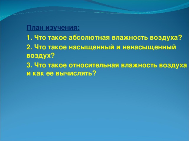 План изучения: 1. Что такое абсолютная влажность воздуха? 2. Что такое насыщенный и ненасыщенный воздух? 3. Что такое относительная влажность воздуха и как ее вычислять?