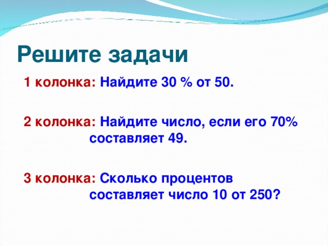 Решите задачи 1 колонка: Найдите 30 % от 50.  2 колонка: Найдите число, если его 70%    составляет 49.  3 колонка: Сколько процентов      составляет число 10 от 250?