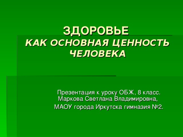 ЗДОРОВЬЕ  КАК ОСНОВНАЯ ЦЕННОСТЬ ЧЕЛОВЕКА   Презентация к уроку ОБЖ, 8 класс. Маркова Светлана Владимировна, МАОУ города Иркутска гимназия №2.