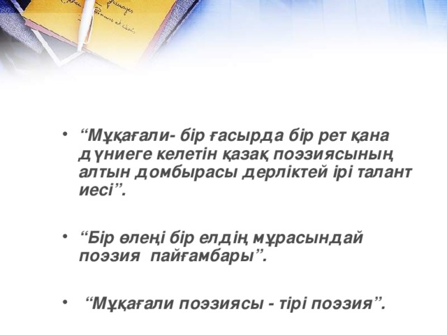 “ Мұқағали- бір ғасырда бір рет қана дүниеге келетін қазақ поэзиясының алтын домбырасы дерліктей ірі талант иесі”.  “ Бір өлеңі бір елдің мұрасындай поэзия  пайғамбары”.  “ Мұқағали поэзиясы - тірі поэзия”.