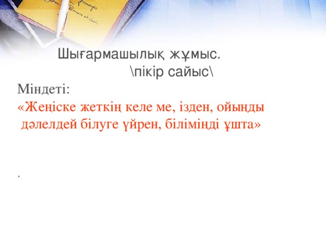 Шығармашылық жұмыс.                             пікір сайыс Міндеті: «Жеңіске жеткің келе ме, ізден, ойыңды дәлелдей білуге үйрен, біліміңді ұшта» .