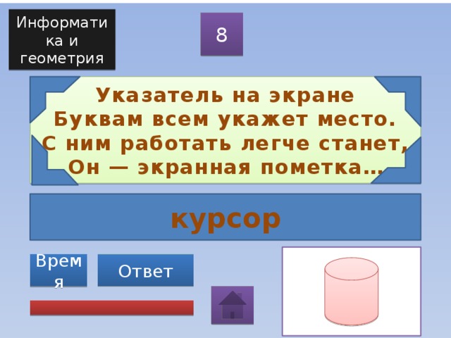 Информатика и геометрия 8 Указатель на экране  Буквам всем укажет место.  С ним работать легче станет,  Он — экранная пометка… курсор Ответ Время