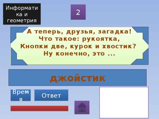 Информатика и геометрия 2 А теперь, друзья, загадка!  Что такое: рукоятка,  Кнопки две, курок и хвостик?  Ну конечно, это ...   джойстик Ответ Время