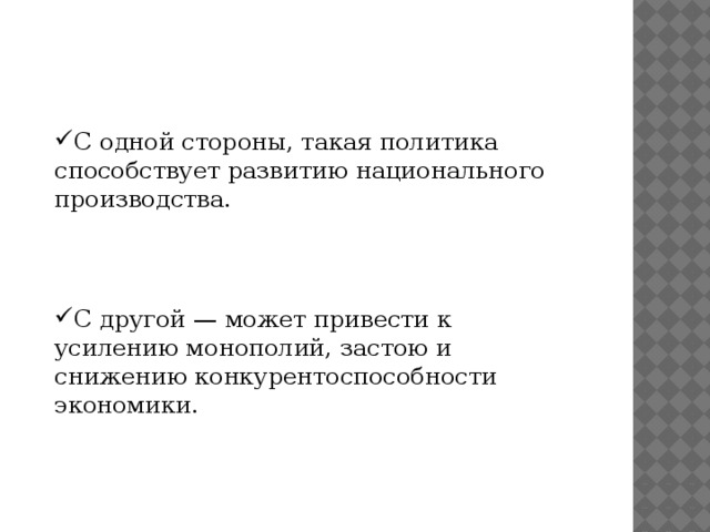 С одной стороны, такая политика способствует развитию национального производства. С другой — может привести к усилению монополий, застою и снижению конкурентоспособности экономики.