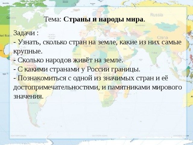 Тема: Страны и народы мира . Задачи : - Узнать, сколько стран на земле, какие из них самые крупные. - Сколько народов живёт на земле. - С какими странами у России границы. - Познакомиться с одной из значимых стран и её достопримечательностями, и памятниками мирового значения.