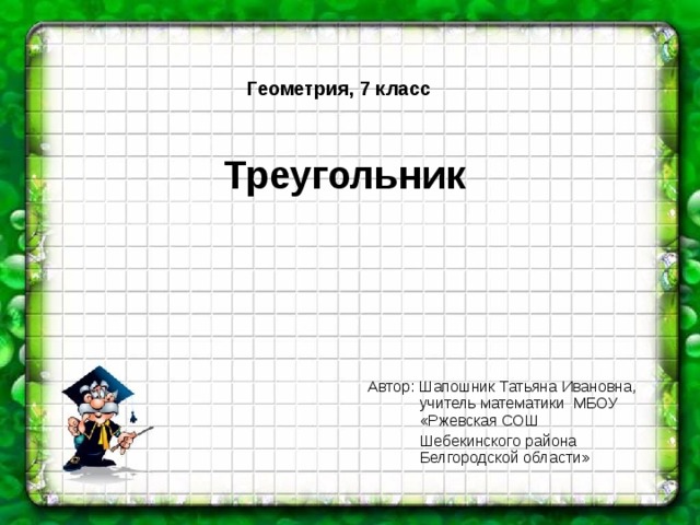 Геометрия, 7 класс    Треугольник    Автор: Шапошник Татьяна Ивановна,  учитель математики МБОУ  «Ржевская СОШ  Шебекинского района  Белгородской области»