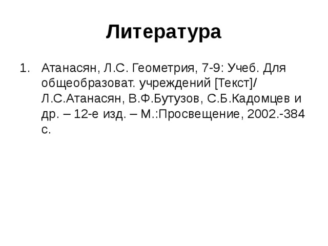 Литература Атанасян, Л.С. Геометрия, 7-9: Учеб. Для общеобразоват. учреждений [Текст]/ Л.С.Атанасян, В.Ф.Бутузов, С.Б.Кадомцев и др. – 12-е изд. – М.:Просвещение, 2002.-384 с.