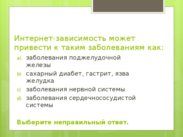 Интернет-зависимость может привести к таким заболеваниям как:  заболевания поджелудочной железы сахарный диабет, гастрит, язва желудка заболевания нервной системы заболевания сердечнососудистой системы Выберите неправильный ответ.