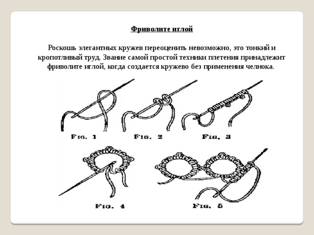 Фриволите иглой Роскошь элегантных кружев переоценить невозможно, это тонкий и кропотливый труд. Звание самой простой техники плетения принадлежит фриволите иглой, когда создается кружево без применения челнока.