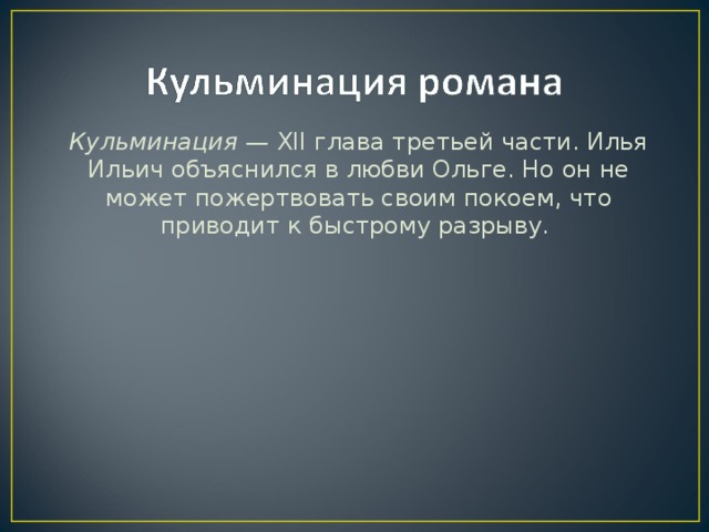 Кульминация — XII глава третьей час­ти. Илья Ильич объяснился в любви Ольге. Но он не может пожертво­вать своим покоем, что приводит к быстрому разрыву.