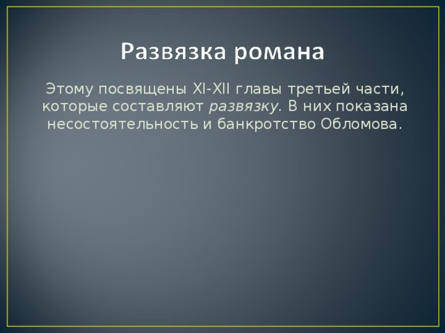 Этому посвящены XI - XII главы третьей части, которые составляют развязку. В них показана несостоятельность и банкротство Обломова.