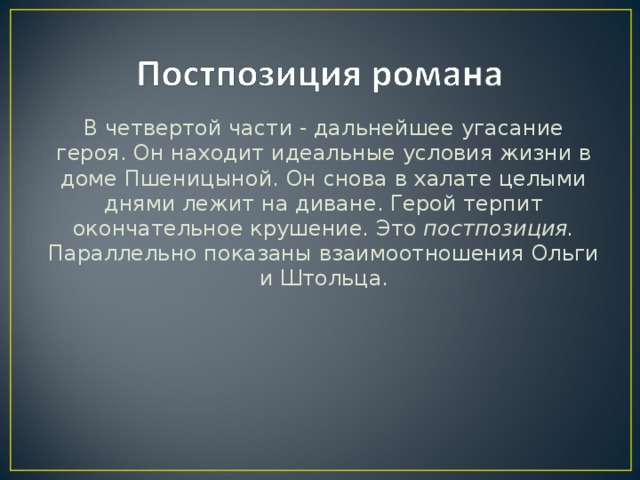 В четвертой части - дальнейшее угасание героя. Он находит идеальные условия жизни в доме Пшеницыной. Он снова в халате целыми днями лежит на диване. Герой терпит окончательное крушение. Это постпозиция. Параллельно показаны взаимоотношения Ольги и Штольца.