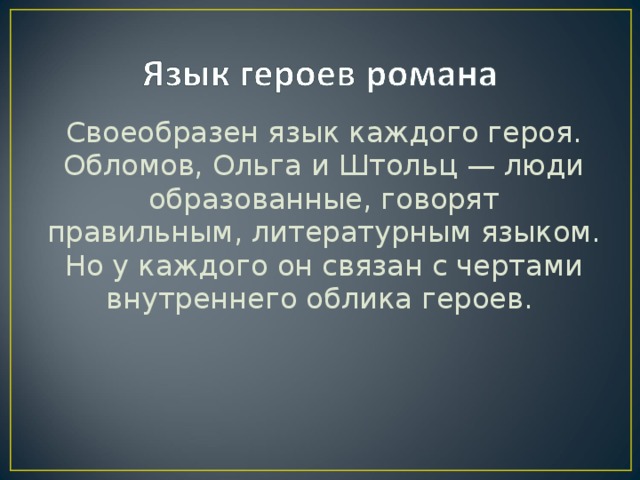 Своеобразен язык каждого героя. Обломов, Ольга и Штольц — люди образованные, говорят правильным, литературным языком. Но у каждого он связан с чертами внутреннего облика героев.