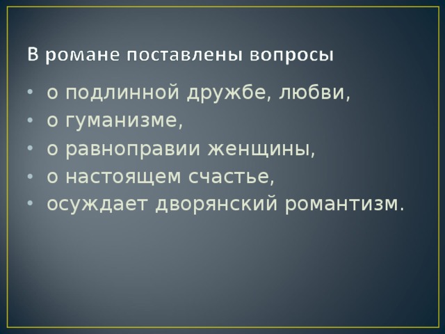 о подлинной дружбе, любви,  о гуманизме,  о равноправии женщины,  о настоящем счастье,  осуждает дворянский романтизм.