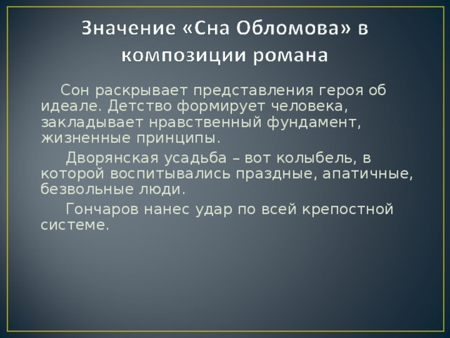 Сон раскрывает представления героя об идеале. Детство формирует человека, закладывает нравственный фундамент, жизненные принципы.  Дворянская усадьба – вот колыбель, в которой воспитывались праздные, апатичные, безвольные люди.  Гончаров нанес удар по всей крепостной системе.