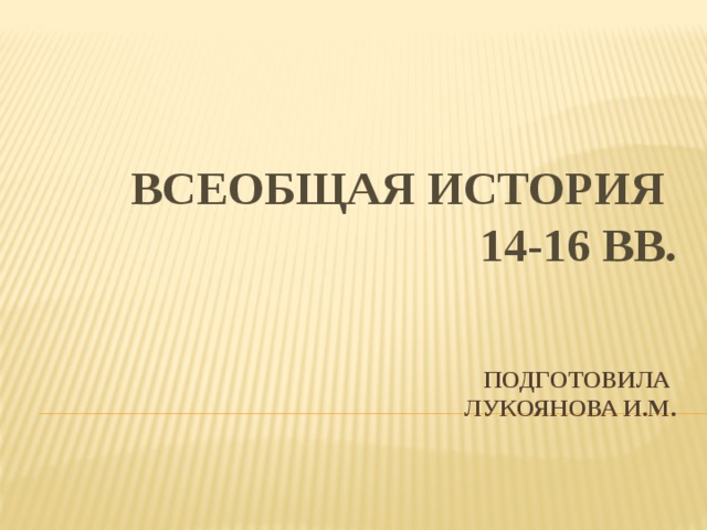 Всеобщая история  14-16 вв.    Подготовила  Лукоянова И.М.