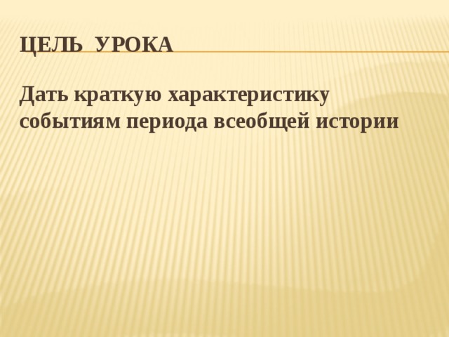 Цель урока Дать краткую характеристику событиям периода всеобщей истории