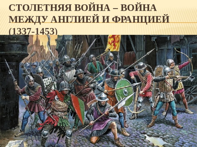 СТОЛЕТНЯЯ ВОЙНА – война между Англией и Францией  (1337-1453)