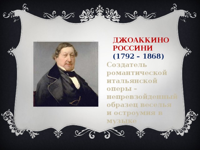 Джоаккино Россини  (1792 – 1868) Создатель романтической итальянской оперы – непревзойденный образец веселья и остроумия в музыке