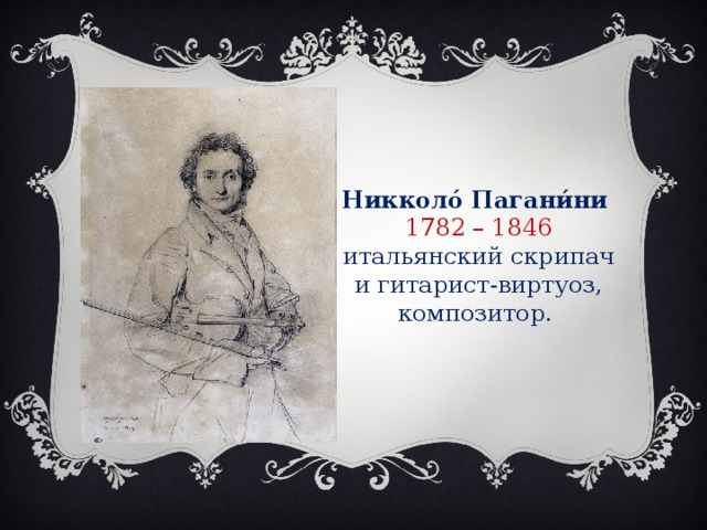 Никколо́ Пагани́ни  1782 – 1846 итальянский скрипач и гитарист-виртуоз, композитор.