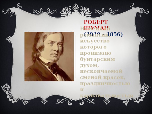 Роберт Шуман  (1810 – 1856) Немецкий романтик, искусство которого пронизано бунтарским духом, нескончаемой сменой красок, праздничностью и карнавальностью