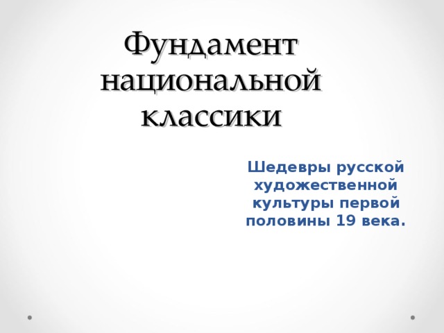 Фундамент национальной классики Шедевры русской художественной культуры первой половины 19 века.