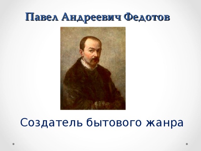 Павел Андреевич Федотов Создатель бытового жанра