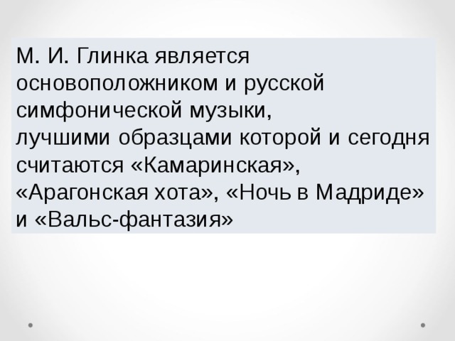 М. И. Глинка является основоположником и русской симфонической музыки, лучшими образцами которой и сегодня считаются «Камаринская», «Арагонская хота», «Ночь в Мадриде» и «Вальс-фантазия»