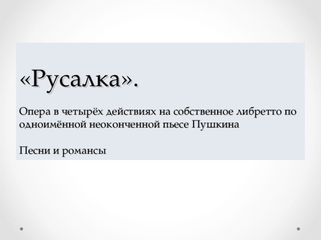 «Русалка».    Опера в четырёх действиях на собственное либретто по одноимённой неоконченной пьесе Пушкина  Песни и романсы    