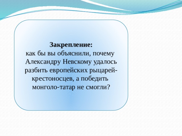 Закрепление: как бы вы объяснили, почему Александру Невскому удалось разбить европейских рыцарей-крестоносцев, а победить монголо-татар не смогли?