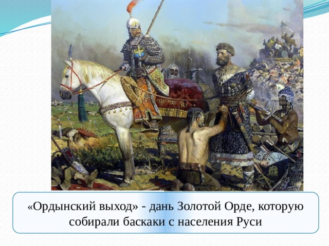 « Ордынский выход» - дань Золотой Орде, которую собирали баскаки с населения Руси